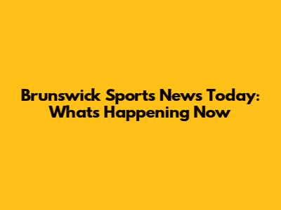 Brunswick Sports News Today: What's Happening Now