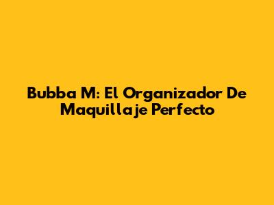 Bubba M: El Organizador De Maquillaje Perfecto