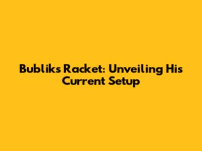 Bublik's Racket: Unveiling His Current Setup