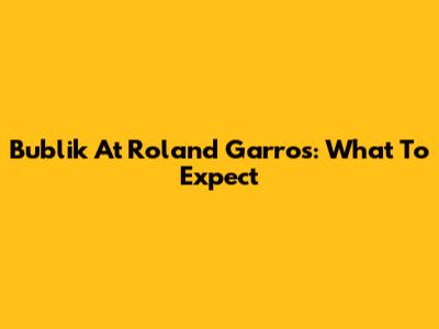 Bublik At Roland Garros: What To Expect