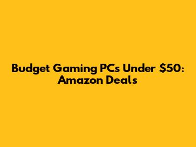 Budget Gaming PCs Under $50: Amazon Deals