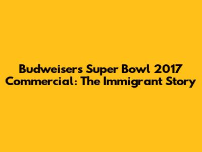 Budweiser's Super Bowl 2017 Commercial: The Immigrant Story