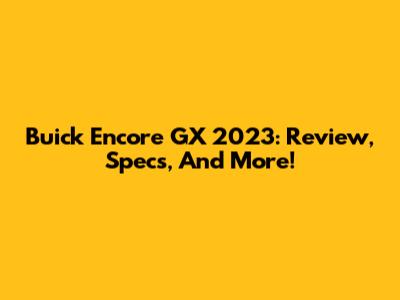 Buick Encore GX 2023: Review, Specs, And More!
