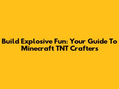 Build Explosive Fun: Your Guide To Minecraft TNT Crafters
