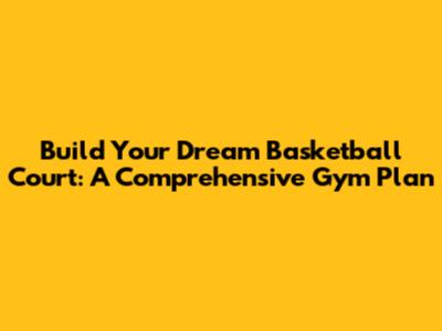 Build Your Dream Basketball Court: A Comprehensive Gym Plan