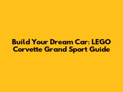 Build Your Dream Car: LEGO Corvette Grand Sport Guide