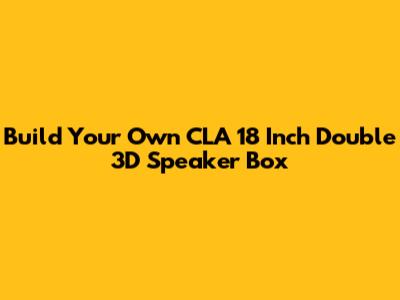 Build Your Own CLA 18 Inch Double 3D Speaker Box