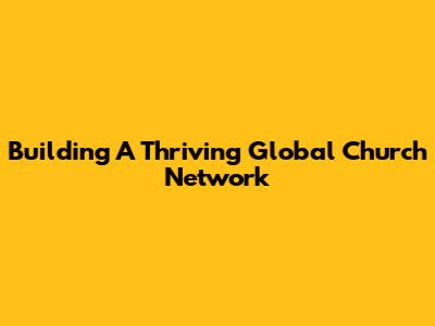 Building A Thriving Global Church Network