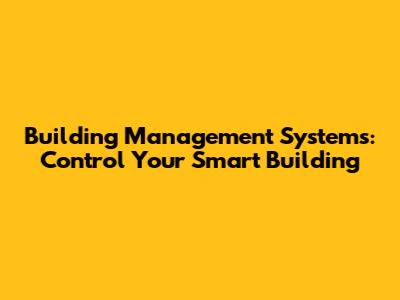 Building Management Systems: Control Your Smart Building