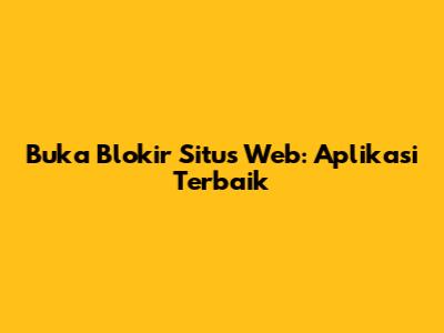 Buka Blokir Situs Web: Aplikasi Terbaik