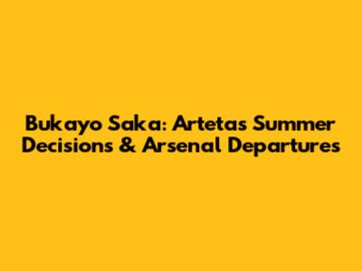 Bukayo Saka: Arteta's Summer Decisions & Arsenal Departures