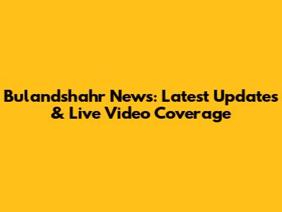 Bulandshahr News: Latest Updates & Live Video Coverage