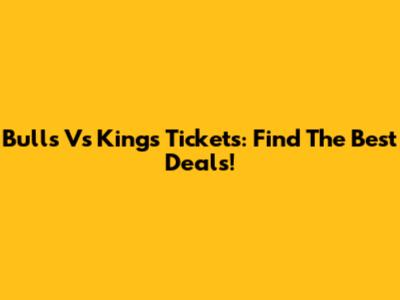 Bulls Vs Kings Tickets: Find The Best Deals!