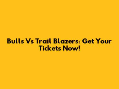 Bulls Vs Trail Blazers: Get Your Tickets Now!