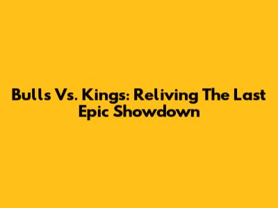 Bulls Vs. Kings: Reliving The Last Epic Showdown
