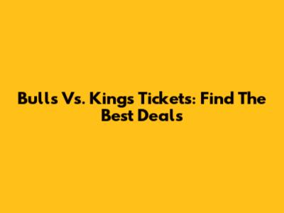 Bulls Vs. Kings Tickets: Find The Best Deals