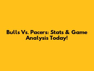 Bulls Vs. Pacers: Stats & Game Analysis Today!