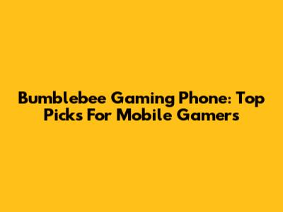 Bumblebee Gaming Phone: Top Picks For Mobile Gamers