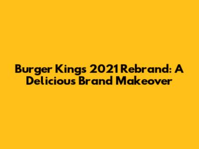 Burger King's 2021 Rebrand: A Delicious Brand Makeover