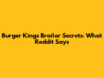 Burger King's Broiler Secrets: What Reddit Says