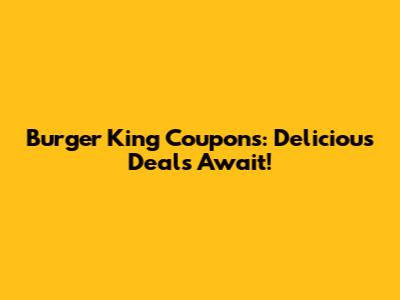 Burger King Coupons: Delicious Deals Await!