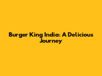 Burger King India: A Delicious Journey