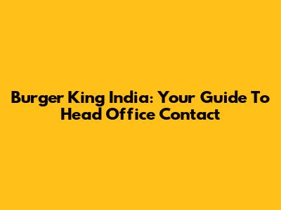 Burger King India: Your Guide To Head Office Contact