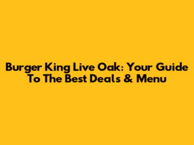 Burger King Live Oak: Your Guide To The Best Deals & Menu
