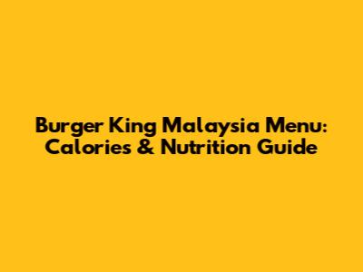 Burger King Malaysia Menu: Calories & Nutrition Guide