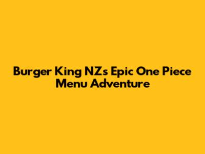 Burger King NZ's Epic One Piece Menu Adventure