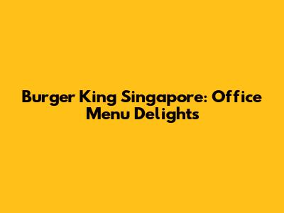 Burger King Singapore: Office Menu Delights