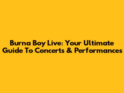 Burna Boy Live: Your Ultimate Guide To Concerts & Performances