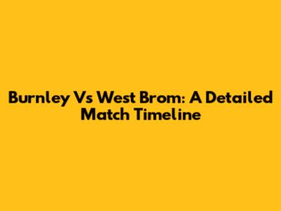 Burnley Vs West Brom: A Detailed Match Timeline