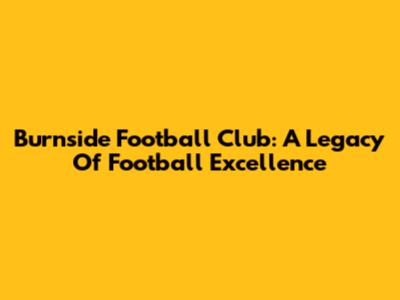 Burnside Football Club: A Legacy Of Football Excellence