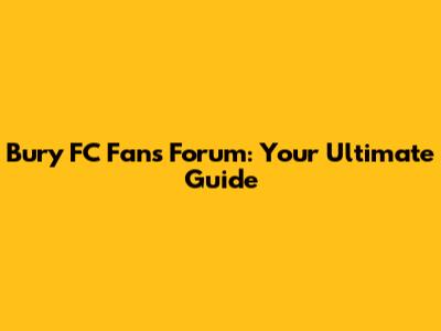 Bury FC Fans Forum: Your Ultimate Guide