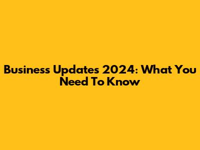 Business Updates 2024: What You Need To Know