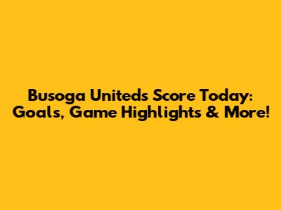 Busoga United's Score Today: Goals, Game Highlights & More!