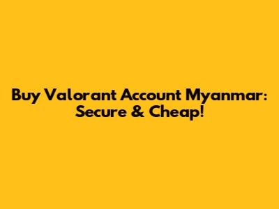 Buy Valorant Account Myanmar: Secure & Cheap!