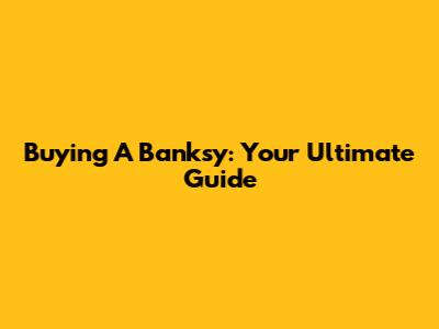 Buying A Banksy: Your Ultimate Guide