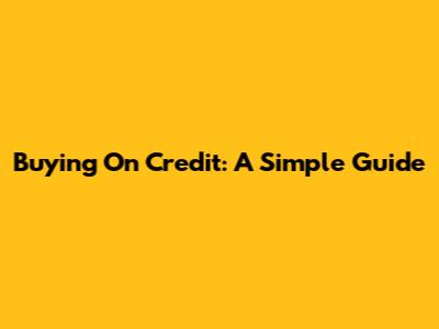 Buying On Credit: A Simple Guide