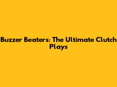 Buzzer Beaters: The Ultimate Clutch Plays