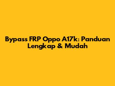 Bypass FRP Oppo A17k: Panduan Lengkap & Mudah