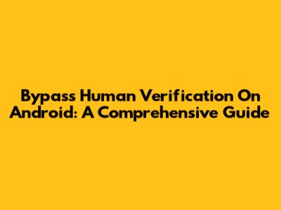 Bypass Human Verification On Android: A Comprehensive Guide