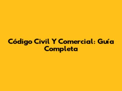 Código Civil Y Comercial: Guía Completa