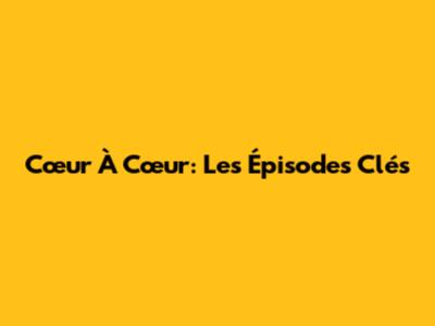 Cœur À Cœur: Les Épisodes Clés