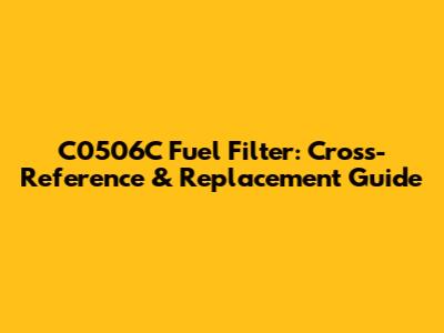 C0506C Fuel Filter: Cross-Reference & Replacement Guide