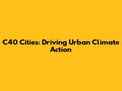 C40 Cities: Driving Urban Climate Action