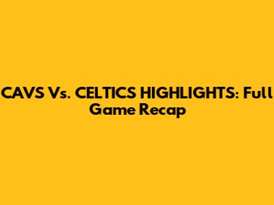 CAVS Vs. CELTICS HIGHLIGHTS: Full Game Recap