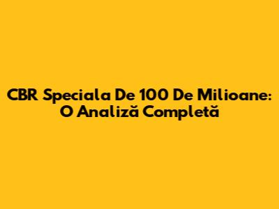CBR Speciala De 100 De Milioane: O Analiză Completă