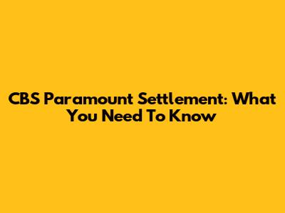 CBS Paramount Settlement: What You Need To Know